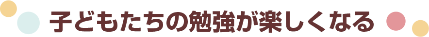 子どもたちの勉強が楽しくなる